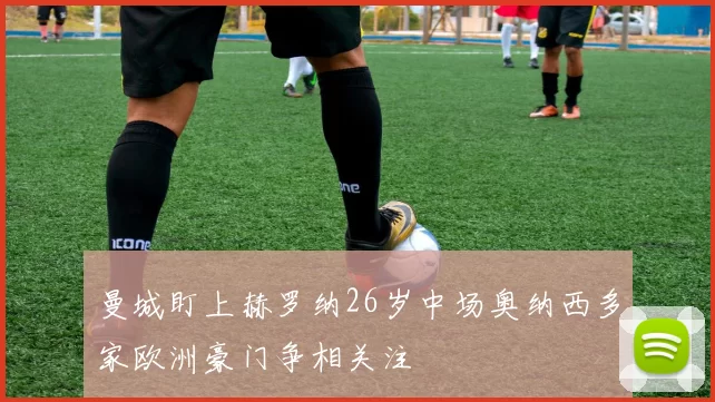 曼城盯上赫罗纳26岁中场奥纳西多家欧洲豪门争相关注