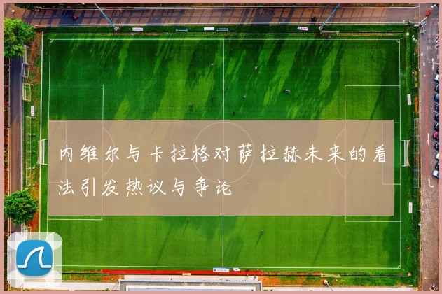 内维尔与卡拉格对萨拉赫未来的看法引发热议与争论