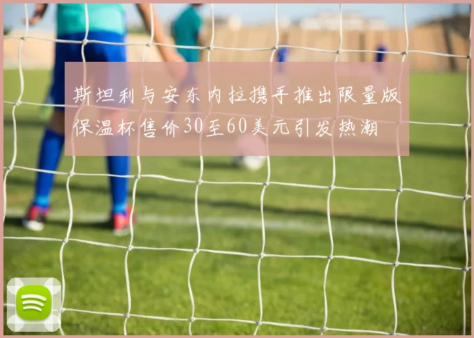 斯坦利与安东内拉携手推出限量版保温杯售价30至60美元引发热潮