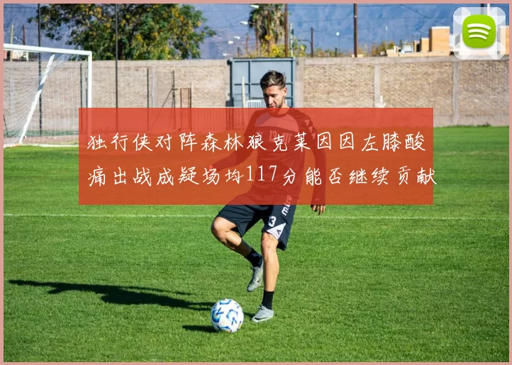 独行侠对阵森林狼克莱因因左膝酸痛出战成疑场均117分能否继续贡献