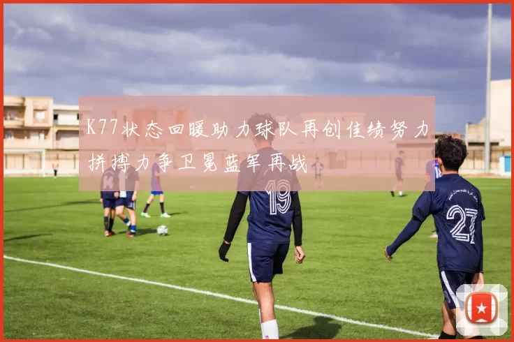 K77状态回暖助力球队再创佳绩努力拼搏力争卫冕蓝军再战