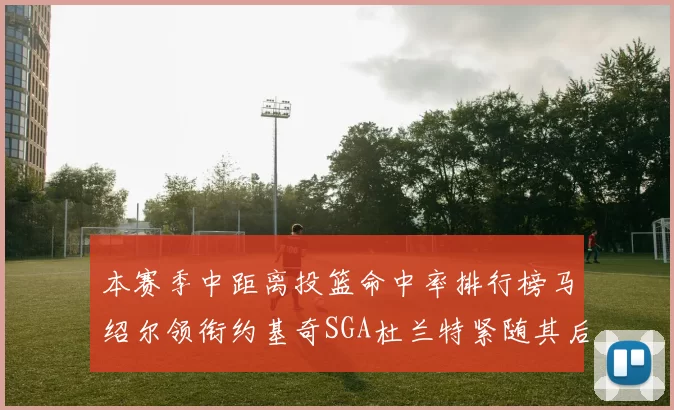 本赛季中距离投篮命中率排行榜马绍尔领衔约基奇SGA杜兰特紧随其后