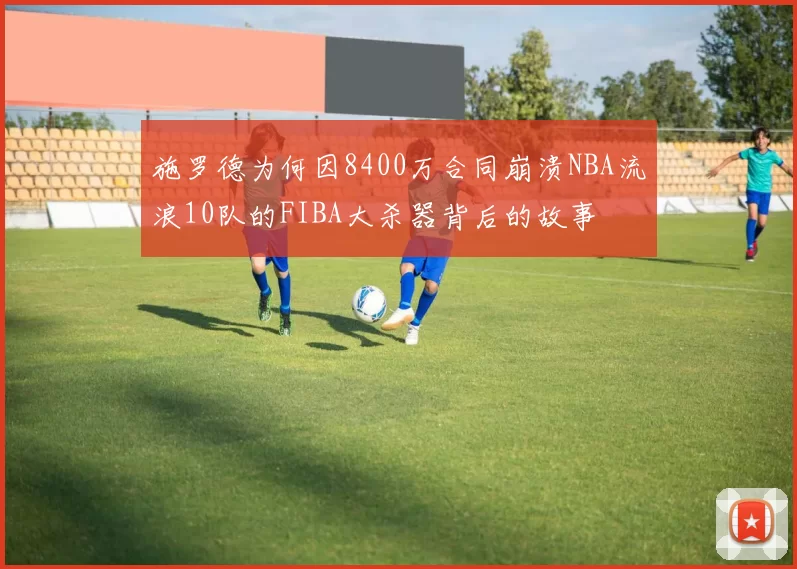 施罗德为何因8400万合同崩溃NBA流浪10队的FIBA大杀器背后的故事