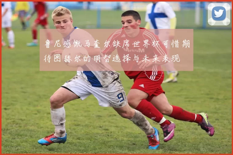 鲁尼感慨马奎尔缺席世界杯可惜期待图赫尔的明智选择与未来表现