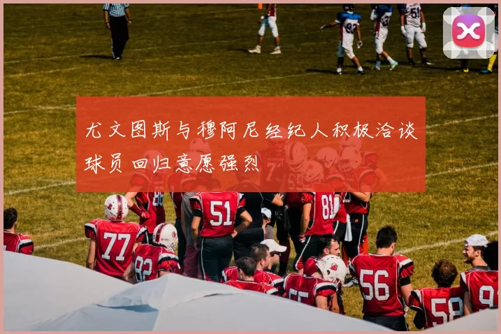 尤文图斯与穆阿尼经纪人积极洽谈球员回归意愿强烈