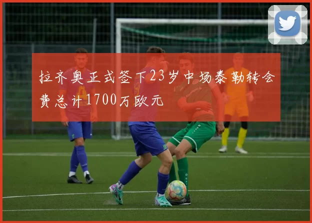 拉齐奥正式签下23岁中场泰勒转会费总计1700万欧元