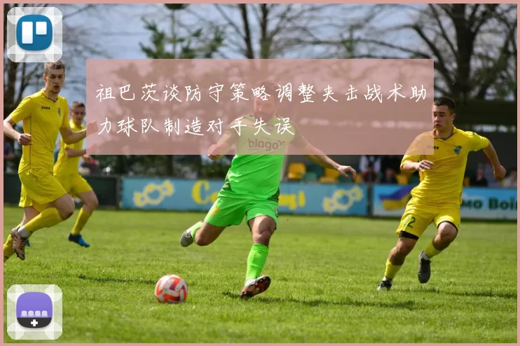 祖巴茨谈防守策略调整夹击战术助力球队制造对手失误
