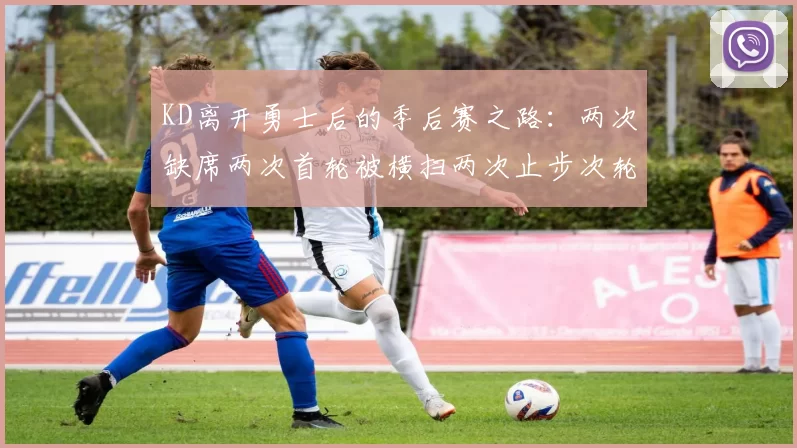 KD离开勇士后的季后赛之路：两次缺席两次首轮被横扫两次止步次轮的反思与启示