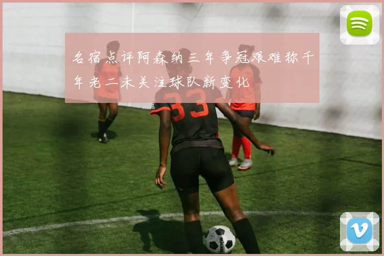 名宿点评阿森纳三年争冠艰难称千年老二未关注球队新变化