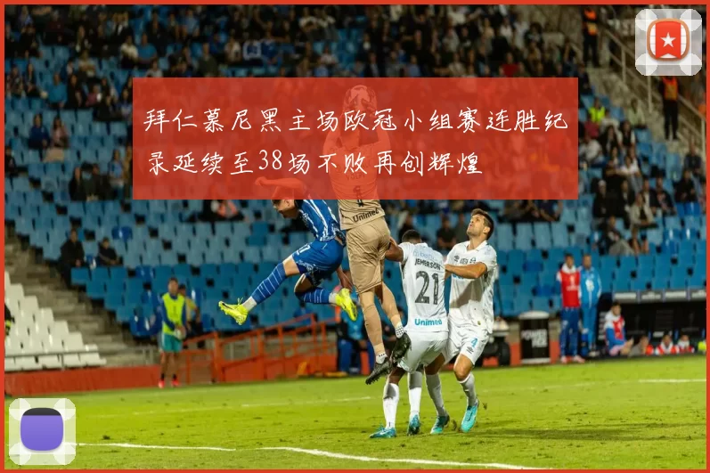 拜仁慕尼黑主场欧冠小组赛连胜纪录延续至38场不败再创辉煌