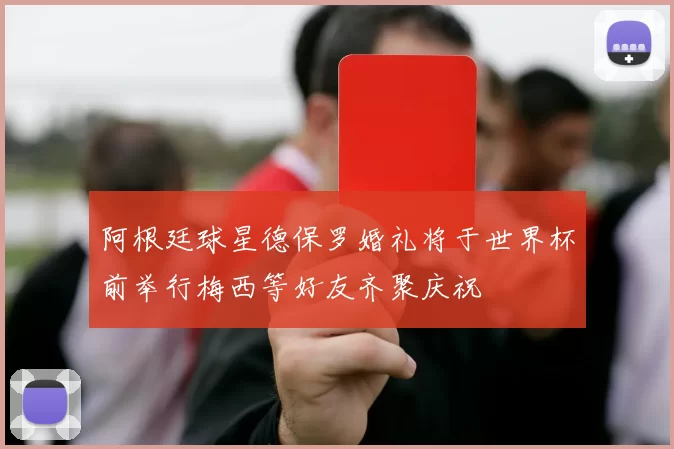 阿根廷球星德保罗婚礼将于世界杯前举行梅西等好友齐聚庆祝