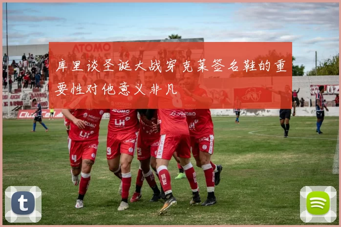 库里谈圣诞大战穿克莱签名鞋的重要性对他意义非凡