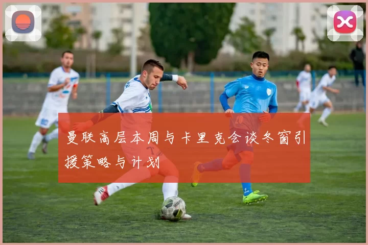曼联高层本周与卡里克会谈冬窗引援策略与计划