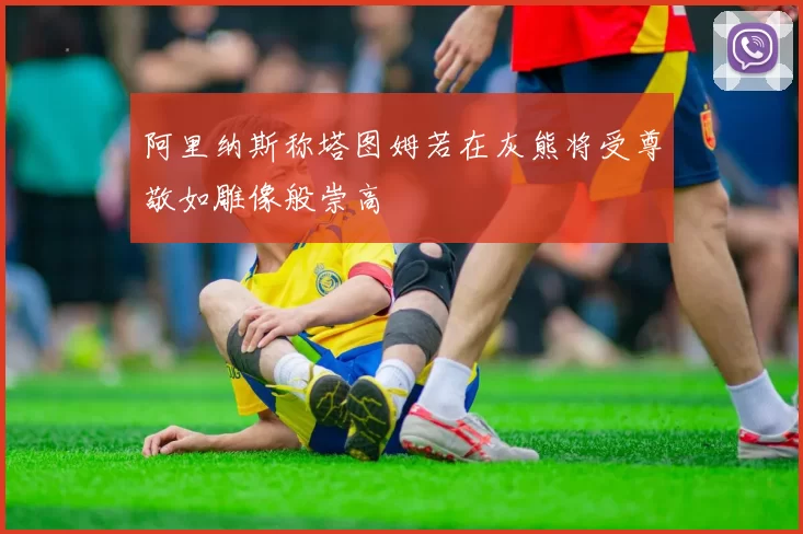 阿里纳斯称塔图姆若在灰熊将受尊敬如雕像般崇高