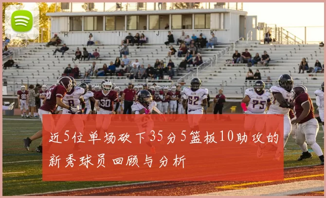 近5位单场砍下35分5篮板10助攻的新秀球员回顾与分析