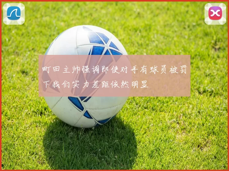 町田主帅强调即使对手有球员被罚下我们实力差距依然明显
