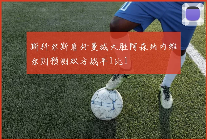 斯科尔斯看好曼城大胜阿森纳内维尔则预测双方战平1比1