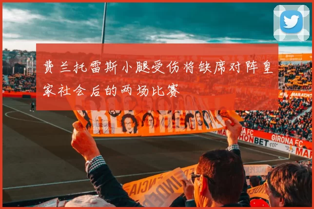 费兰托雷斯小腿受伤将缺席对阵皇家社会后的两场比赛