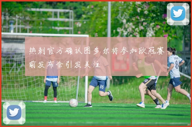 热刺官方确认图多尔将参加欧冠赛前发布会引发关注