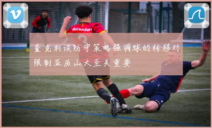 奎克利谈防守策略强调球的转移对限制亚历山大至关重要