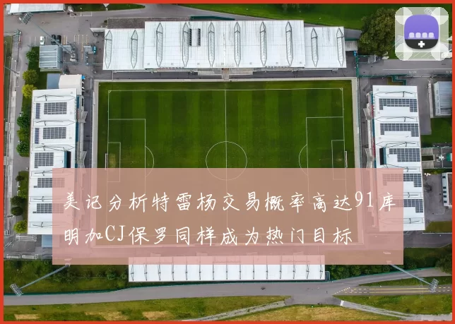 美记分析特雷杨交易概率高达91库明加CJ保罗同样成为热门目标